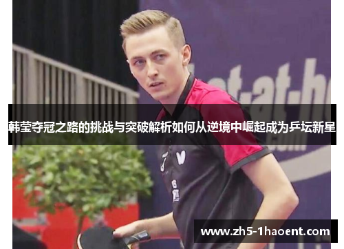 韩莹夺冠之路的挑战与突破解析如何从逆境中崛起成为乒坛新星