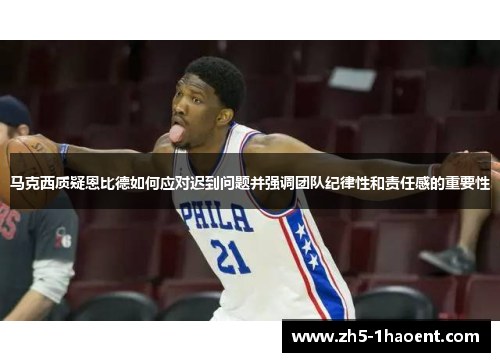 马克西质疑恩比德如何应对迟到问题并强调团队纪律性和责任感的重要性