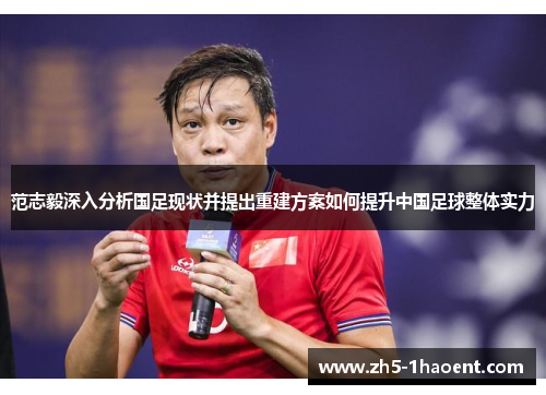 范志毅深入分析国足现状并提出重建方案如何提升中国足球整体实力