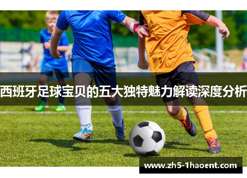 西班牙足球宝贝的五大独特魅力解读深度分析