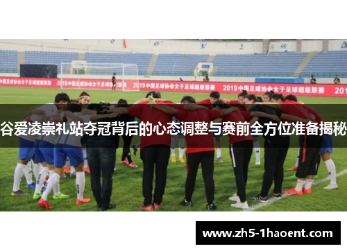 谷爱凌崇礼站夺冠背后的心态调整与赛前全方位准备揭秘