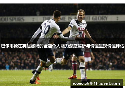 巴尔韦德在英超赛场的全能个人能力深度解析与价值呈现价值评估