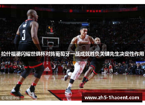 拉什福德闪耀世俱杯对阵葡萄牙一战成就胜负关键先生决定性作用