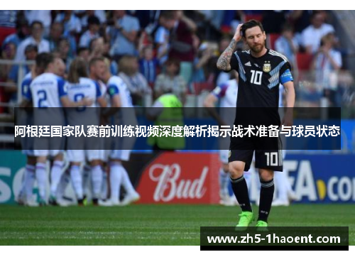 阿根廷国家队赛前训练视频深度解析揭示战术准备与球员状态