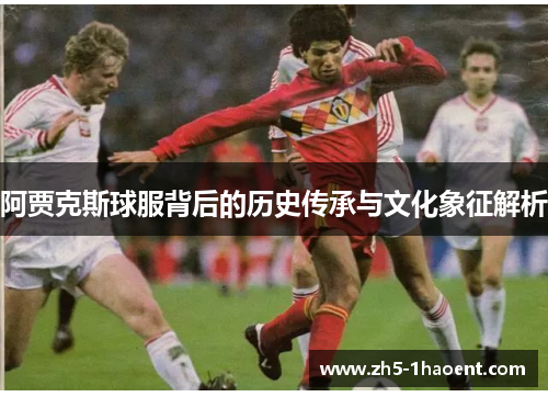阿贾克斯球服背后的历史传承与文化象征解析