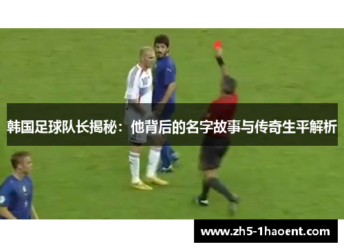 韩国足球队长揭秘：他背后的名字故事与传奇生平解析