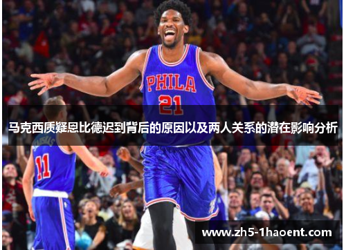 马克西质疑恩比德迟到背后的原因以及两人关系的潜在影响分析