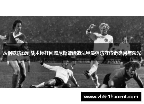 从钢铁防线到战术标杆回顾尼斯曾缔造法甲最强防守传奇岁月与荣光
