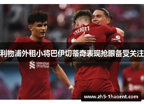 利物浦外租小将巴伊切蒂奇表现抢眼备受关注